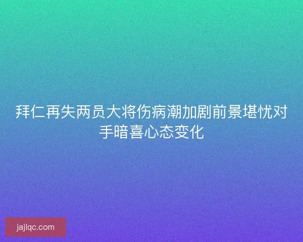 拜仁再失两员大将伤病潮加剧前景堪忧对手暗喜心态变化