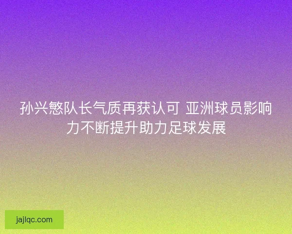 孙兴慜队长气质再获认可 亚洲球员影响力不断提升助力足球发展